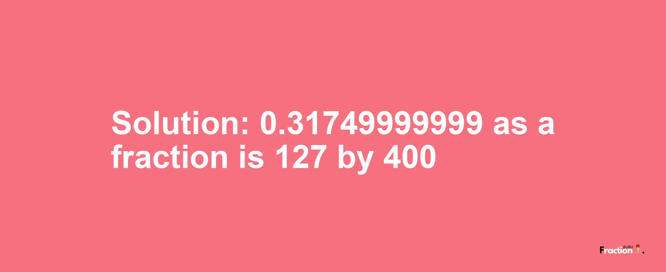 Solution:0.31749999999 as a fraction is 127/400